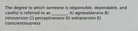 The degree to which someone is responsible, dependable, and careful is referred to as ________. A) agreeableness B) introversion C) perceptiveness D) extraversion E) conscientiousness