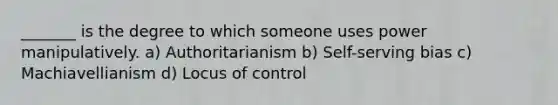 _______ is the degree to which someone uses power manipulatively. a) Authoritarianism b) Self-serving bias c) Machiavellianism d) Locus of control