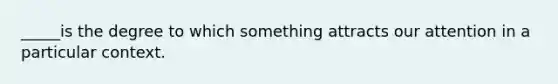 _____is the degree to which something attracts our attention in a particular context.