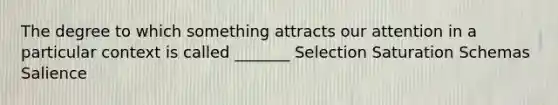 The degree to which something attracts our attention in a particular context is called _______ Selection Saturation Schemas Salience