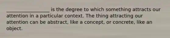 __________________ is the degree to which something attracts our attention in a particular context. The thing attracting our attention can be abstract, like a concept, or concrete, like an object.