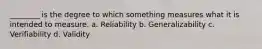 ________ is the degree to which something measures what it is intended to measure. a. Reliability b. Generalizability c. Verifiability d. Validity