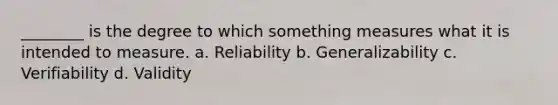 ________ is the degree to which something measures what it is intended to measure. a. Reliability b. Generalizability c. Verifiability d. Validity