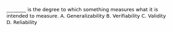 ________ is the degree to which something measures what it is intended to measure. A. Generalizability B. Verifiability C. Validity D. Reliability