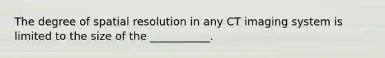 The degree of spatial resolution in any CT imaging system is limited to the size of the ___________.