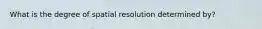 What is the degree of spatial resolution determined by?