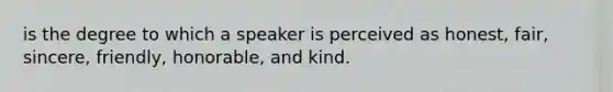 is the degree to which a speaker is perceived as honest, fair, sincere, friendly, honorable, and kind.