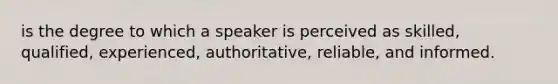 is the degree to which a speaker is perceived as skilled, qualified, experienced, authoritative, reliable, and informed.