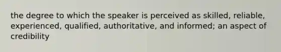 the degree to which the speaker is perceived as skilled, reliable, experienced, qualified, authoritative, and informed; an aspect of credibility