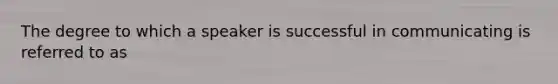 The degree to which a speaker is successful in communicating is referred to as