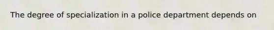 The degree of specialization in a police department depends on