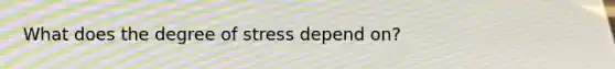 What does the degree of stress depend on?