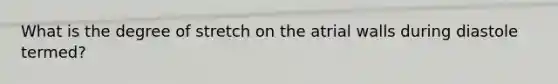 What is the degree of stretch on the atrial walls during diastole termed?