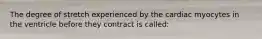 The degree of stretch experienced by the cardiac myocytes in the ventricle before they contract is called: