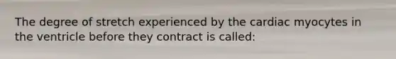 The degree of stretch experienced by the cardiac myocytes in the ventricle before they contract is called: