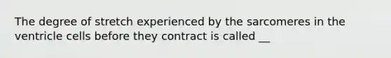 The degree of stretch experienced by the sarcomeres in the ventricle cells before they contract is called __