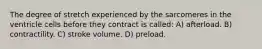 The degree of stretch experienced by the sarcomeres in the ventricle cells before they contract is called: A) afterload. B) contractility. C) stroke volume. D) preload.