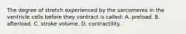 The degree of stretch experienced by the sarcomeres in the ventricle cells before they contract is called: A. preload. B. afterload. C. stroke volume. D. contractility.