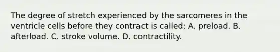 The degree of stretch experienced by the sarcomeres in the ventricle cells before they contract is called: A. preload. B. afterload. C. stroke volume. D. contractility.