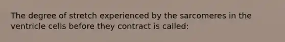 The degree of stretch experienced by the sarcomeres in the ventricle cells before they contract is called: