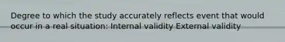 Degree to which the study accurately reflects event that would occur in a real situation: Internal validity External validity