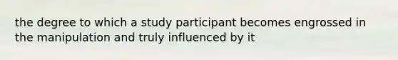 the degree to which a study participant becomes engrossed in the manipulation and truly influenced by it