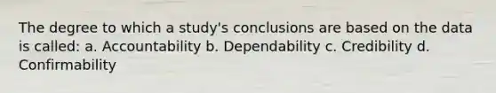 The degree to which a study's conclusions are based on the data is called: a. Accountability b. Dependability c. Credibility d. Confirmability