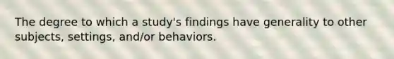 The degree to which a study's findings have generality to other subjects, settings, and/or behaviors.