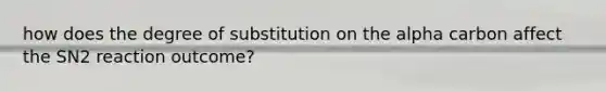 how does the degree of substitution on the alpha carbon affect the SN2 reaction outcome?