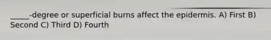 _____-degree or superficial burns affect the epidermis. A) First B) Second C) Third D) Fourth