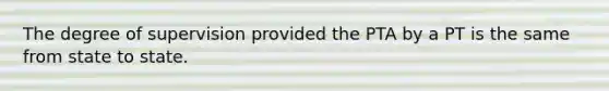 The degree of supervision provided the PTA by a PT is the same from state to state.