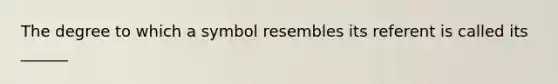 The degree to which a symbol resembles its referent is called its ______