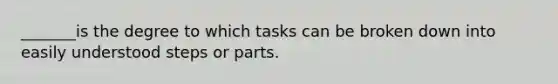 _______is the degree to which tasks can be broken down into easily understood steps or parts.