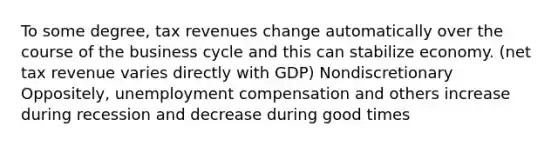 To some degree, tax revenues change automatically over the course of the business cycle and this can stabilize economy. (net tax revenue varies directly with GDP) Nondiscretionary Oppositely, unemployment compensation and others increase during recession and decrease during good times