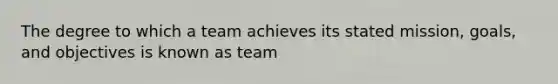 The degree to which a team achieves its stated mission, goals, and objectives is known as team