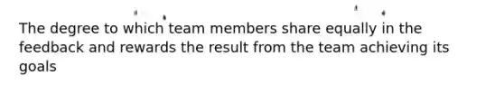 The degree to which team members share equally in the feedback and rewards the result from the team achieving its goals