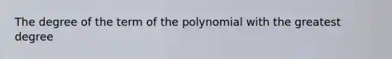 The degree of the term of the polynomial with the greatest degree