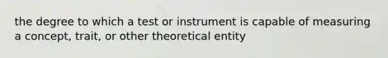 the degree to which a test or instrument is capable of measuring a concept, trait, or other theoretical entity