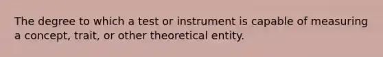 The degree to which a test or instrument is capable of measuring a concept, trait, or other theoretical entity.