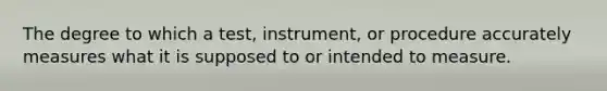 The degree to which a test, instrument, or procedure accurately measures what it is supposed to or intended to measure.