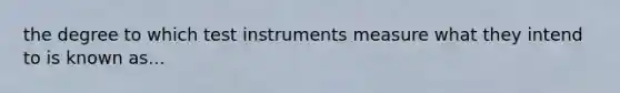 the degree to which test instruments measure what they intend to is known as...