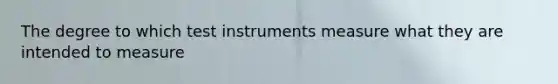 The degree to which test instruments measure what they are intended to measure