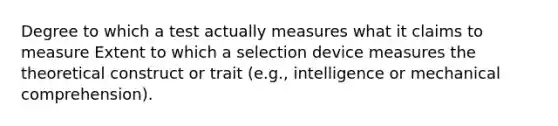 Degree to which a test actually measures what it claims to measure Extent to which a selection device measures the theoretical construct or trait (e.g., intelligence or mechanical comprehension).