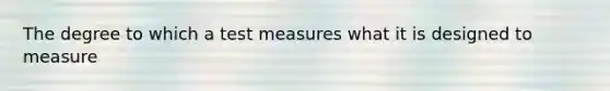 The degree to which a test measures what it is designed to measure