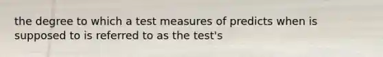 the degree to which a test measures of predicts when is supposed to is referred to as the test's