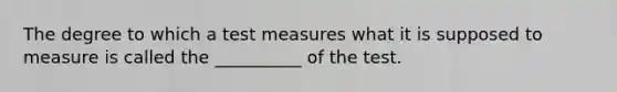 The degree to which a test measures what it is supposed to measure is called the __________ of the test.