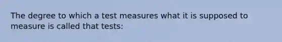 The degree to which a test measures what it is supposed to measure is called that tests: