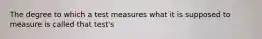 The degree to which a test measures what it is supposed to measure is called that test's