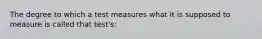 The degree to which a test measures what it is supposed to measure is called that test's: