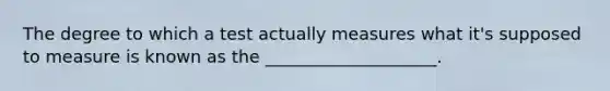 The degree to which a test actually measures what it's supposed to measure is known as the ____________________.
